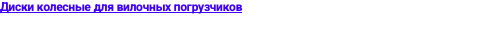 Диски колесные для вилочных погрузчиков